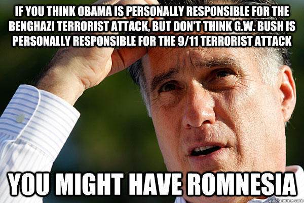 If you think Obama is personally responsible for the Benghazi terrorist attack, but don't think G.W. Bush is personally responsible for the 9/11 terrorist attack you might have Romnesia  