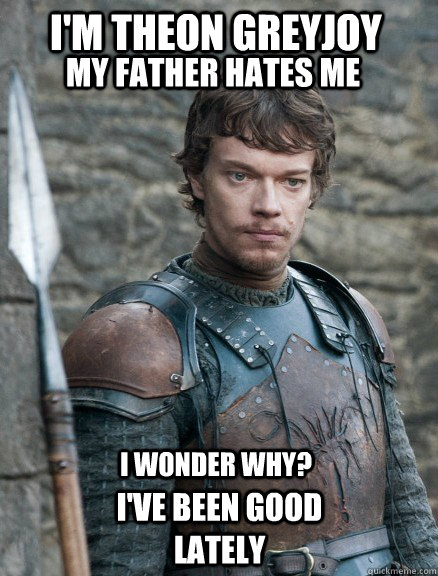 I'm Theon Greyjoy My father hates me I wonder why? I've been good lately - I'm Theon Greyjoy My father hates me I wonder why? I've been good lately  Theon