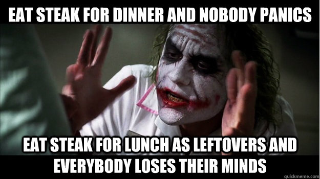 Eat steak for dinner and nobody panics Eat steak for lunch as leftovers AND EVERYBODY LOSES THEIR MINDS  Joker Mind Loss