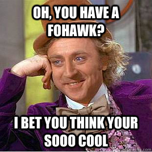 Oh, you have a fohawk?  I bet you think your sooo cool - Oh, you have a fohawk?  I bet you think your sooo cool  Condescending Wonka
