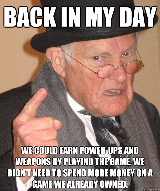 back in my day we could earn power-ups and weapons by playing the game. We didn't need to spend more money on a game we already owned. - back in my day we could earn power-ups and weapons by playing the game. We didn't need to spend more money on a game we already owned.  back in my day