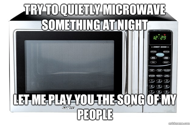 try to quietly microwave something at night let me play you the song of my people  