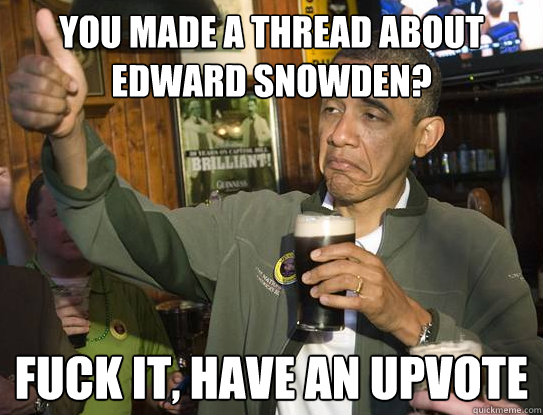 You made a thread about edward snowden? Fuck it, have an upvote  Upvoting Obama