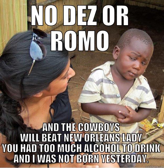 NO DEZ OR ROMO AND THE COWBOYS WILL BEAT NEW ORLEANS LADY YOU HAD TOO MUCH ALCOHOL TO DRINK AND I WAS NOT BORN YESTERDAY. Skeptical Third World Kid
