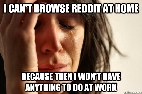 I can't browse reddit at home Because then I won't have anything to do at work  First World Problems