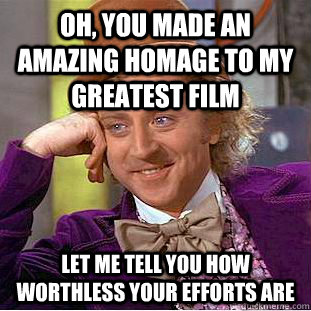 Oh, you made an amazing homage to my greatest film let me tell you how worthless your efforts are - Oh, you made an amazing homage to my greatest film let me tell you how worthless your efforts are  Condescending Wonka