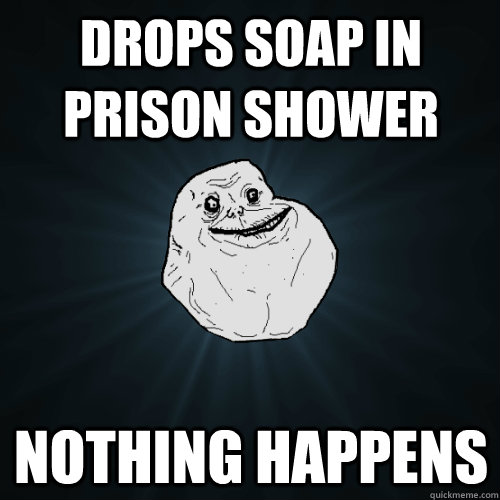 Drops soap in prison shower Nothing happens  Forever Alone