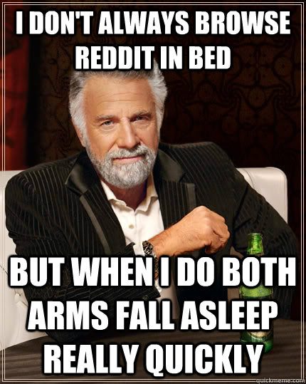 I don't always browse reddit in bed but when i do both arms fall asleep really quickly  The Most Interesting Man In The World