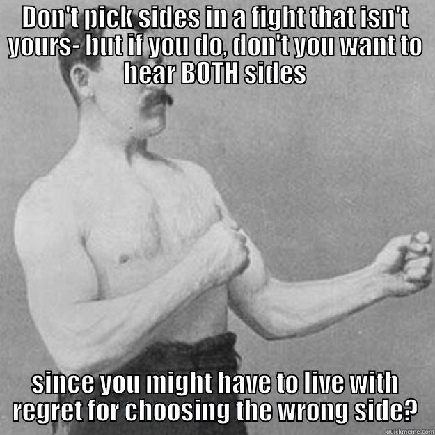DON'T PICK SIDES IN A FIGHT THAT ISN'T YOURS- BUT IF YOU DO, DON'T YOU WANT TO HEAR BOTH SIDES SINCE YOU MIGHT HAVE TO LIVE WITH REGRET FOR CHOOSING THE WRONG SIDE? overly manly man