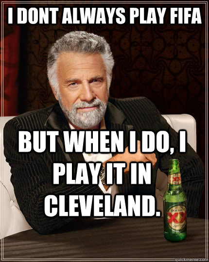 I dont always play FIFA but when i do, I play it in Cleveland.  The Most Interesting Man In The World
