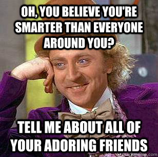 oh, you believe you're smarter than everyone around you? tell me about all of your adoring friends - oh, you believe you're smarter than everyone around you? tell me about all of your adoring friends  Condescending Wonka