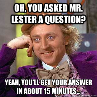 Oh, you asked mr. lester a question? Yeah, you'll get your answer in about 15 minutes...
  Condescending Wonka