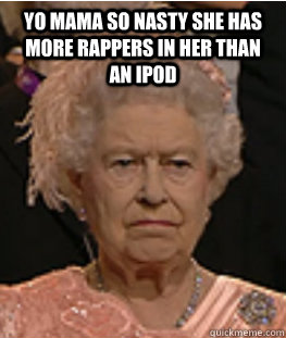 Yo mama so nasty she has more rappers in her than an Ipod   - Yo mama so nasty she has more rappers in her than an Ipod    Queen of England