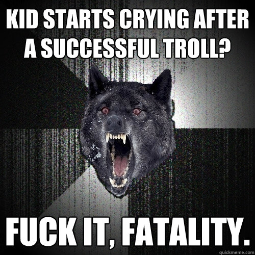 Kid starts crying after a successful troll?  Fuck it, FATALITY.  Insanity Wolf