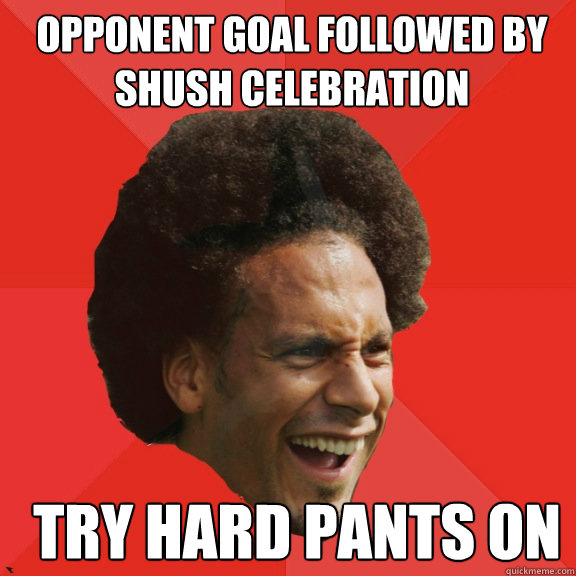 Opponent goal followed by shush celebration Try hard pants on  