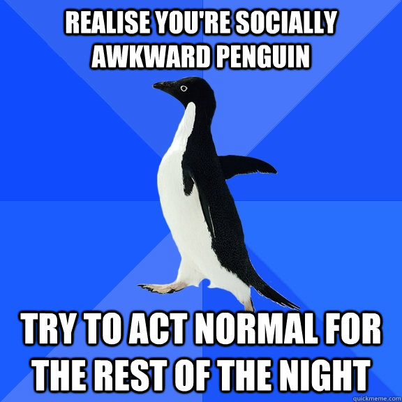 realise you're socially awkward penguin try to act normal for the rest of the night  Socially Awkward Penguin