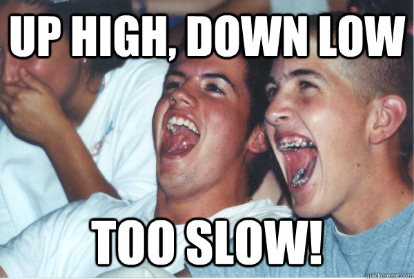 up high, down low too slow!  Immature High Schoolers