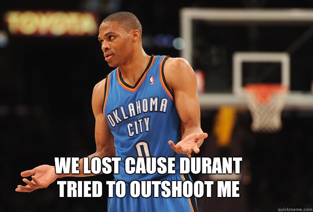 We lost cause Durant tried to outshoot me  Russell Westbrook