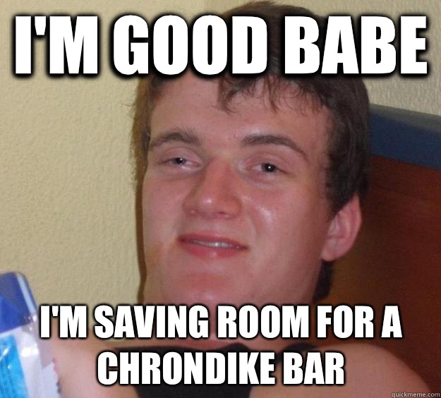 I'm good babe I'm saving room for a chrondike bar  10 Guy
