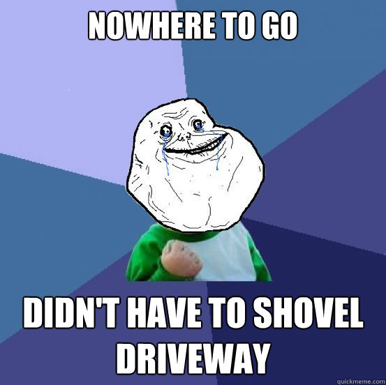 Nowhere to go  didn't have to shovel driveway  Forever Alone Success Kid