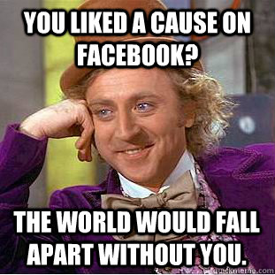 You liked a cause on facebook? The world would fall apart without you.  Creepy Wonka