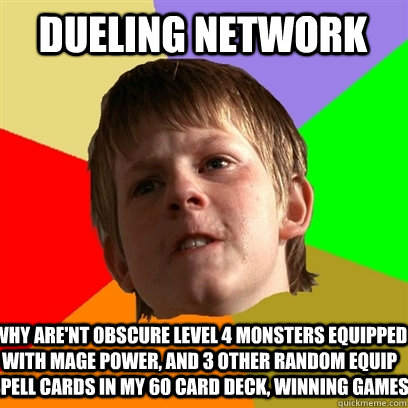 Dueling network WHY ARE'NT OBSCURE LEVEL 4 MONSTERS EQUIPPED WITH MAGE POWER, AND 3 OTHER RANDOM EQUIP SPELL CARDS IN MY 60 CARD DECK, WINNING GAMES - Dueling network WHY ARE'NT OBSCURE LEVEL 4 MONSTERS EQUIPPED WITH MAGE POWER, AND 3 OTHER RANDOM EQUIP SPELL CARDS IN MY 60 CARD DECK, WINNING GAMES  Angry School Boy