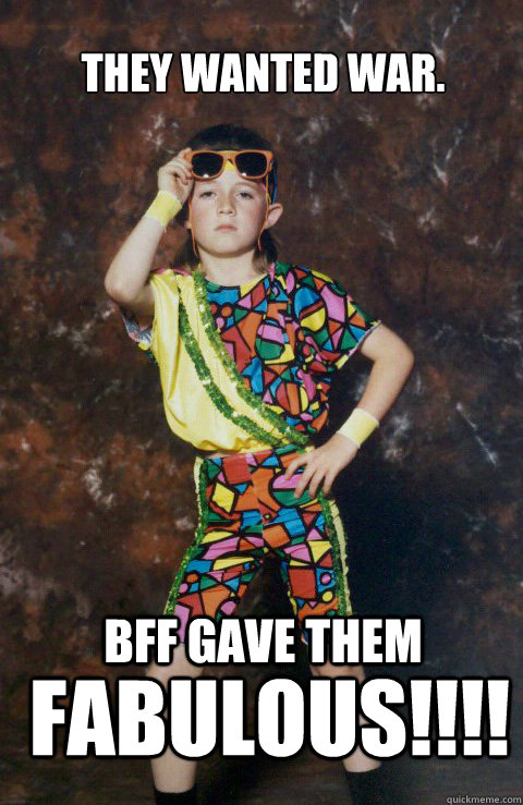 They wanted war. BFF gave them FABULOUS!!!!  80s Retro Hipster Kid