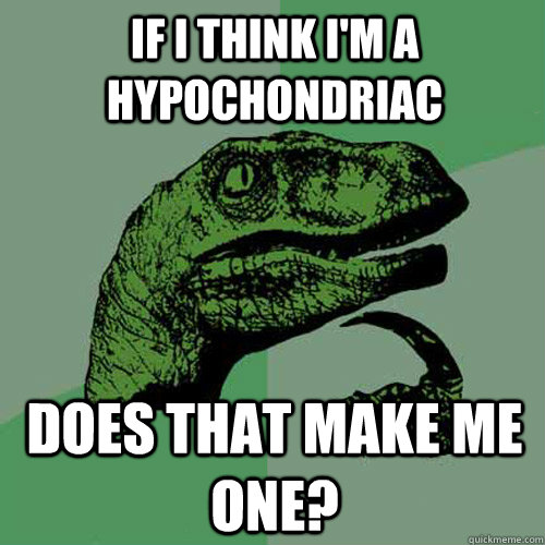If I think I'm a hypochondriac Does that make me one? - If I think I'm a hypochondriac Does that make me one?  Philosoraptor