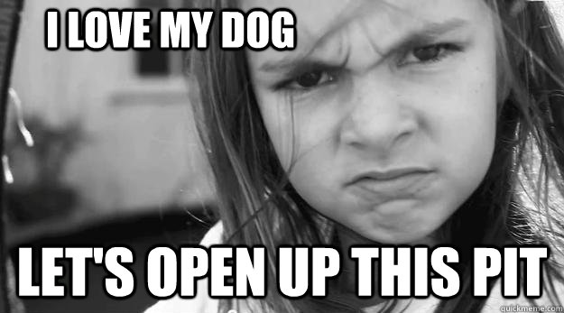 I LOVE MY DOG let's open up this pit  