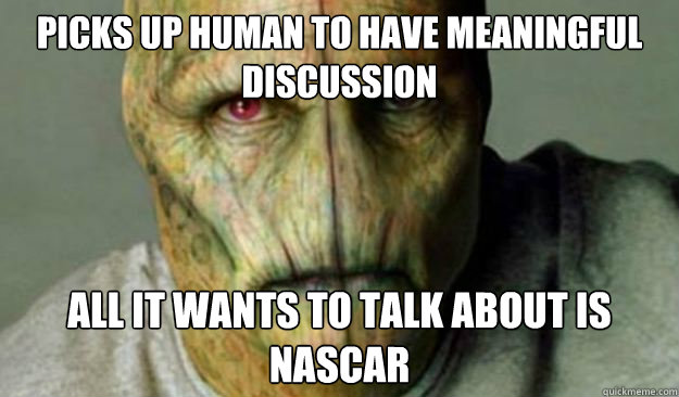 Picks up human to have meaningful discussion  all it wants to talk about is Nascar   Other World Problems
