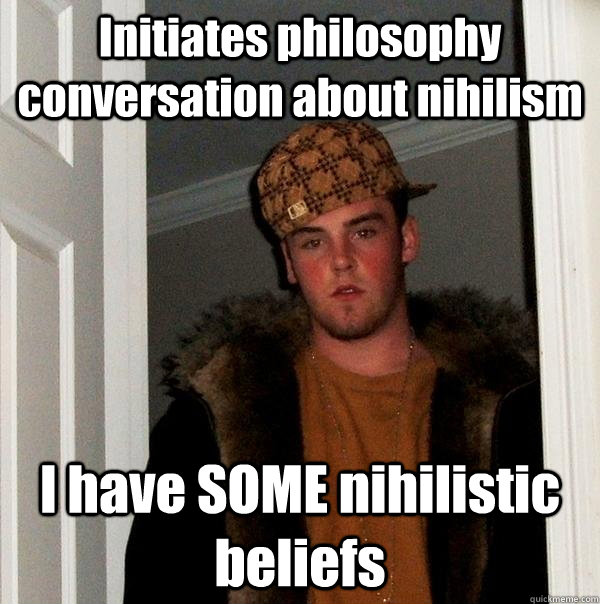 Initiates philosophy conversation about nihilism I have SOME nihilistic beliefs - Initiates philosophy conversation about nihilism I have SOME nihilistic beliefs  Scumbag Steve