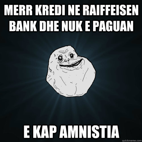 merr kredi ne raiffeisen bank dhe nuk e paguan e kap amnistia   Forever Alone