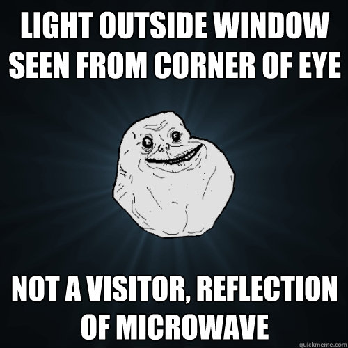 light outside window seen from corner of eye not a visitor, reflection of microwave  Forever Alone