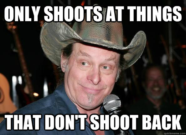 Only shoots at things That don't shoot back  Scumbag Ted Nugent