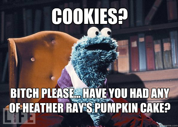 cookies? bitch please... have you had any of Heather Ray's pumpkin cake?  Cookieman