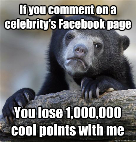 If you comment on a celebrity's Facebook page You lose 1,000,000 cool points with me - If you comment on a celebrity's Facebook page You lose 1,000,000 cool points with me  Confession Bear