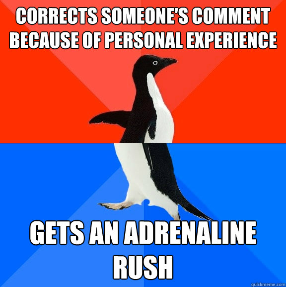 Corrects someone's comment because of personal experience Gets an adrenaline rush  Socially Awesome Awkward Penguin