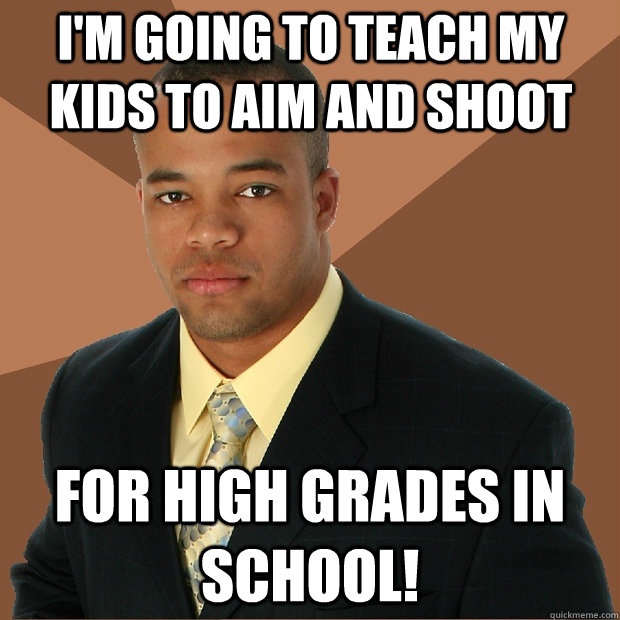 I'm going to teach my kids to aim and shoot For high grades in school!  Successful Black Man
