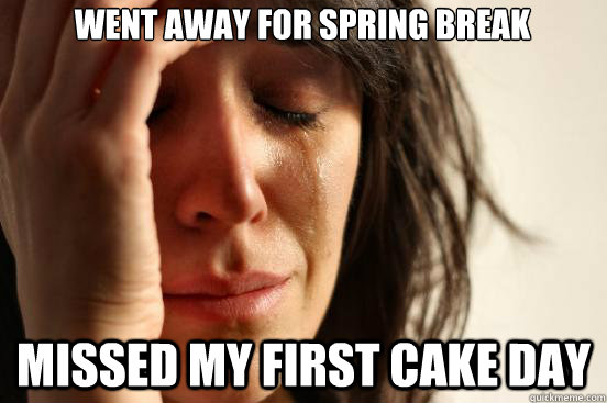 Went away for Spring Break Missed My FIrst Cake Day  First World Problems