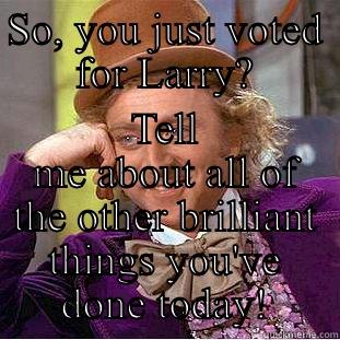 SO, YOU JUST VOTED FOR LARRY? TELL ME ABOUT ALL OF THE OTHER BRILLIANT THINGS YOU'VE DONE TODAY! Condescending Wonka