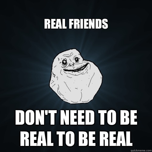 
Real friends Don't need to be real to be real  Forever Alone