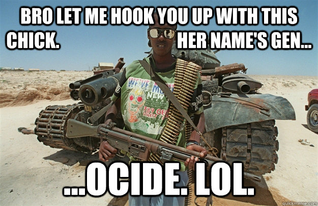 bro let me hook you up with this chick.                                  her name's gen... ...ocide. lol.  