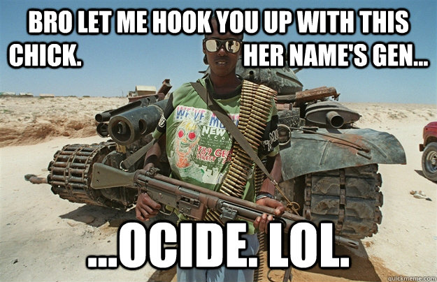 bro let me hook you up with this chick.                                  her name's gen... ...ocide. lol. - bro let me hook you up with this chick.                                  her name's gen... ...ocide. lol.  Third World Scumbag