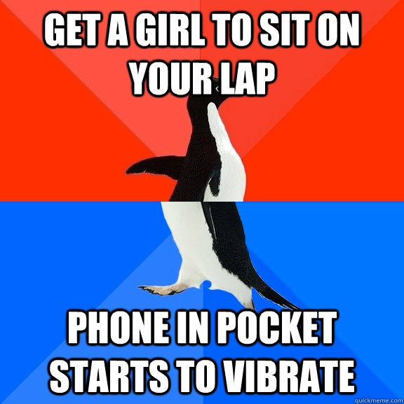 Get a girl to sit on your lap phone in pocket starts to vibrate  socially awkward penguin socially awesome penguin