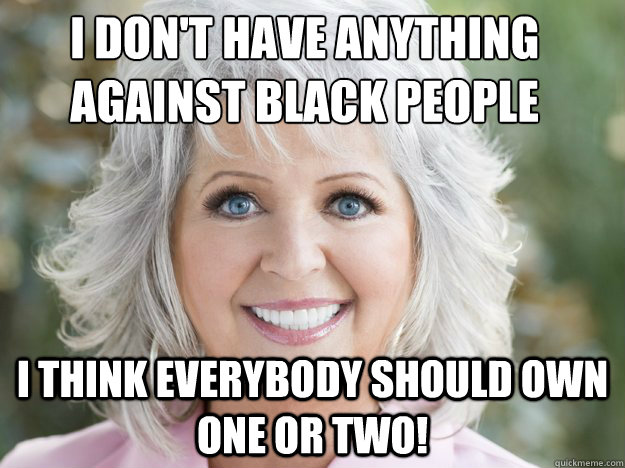 i think everybody should own one or two! i don't have anything against black people - i think everybody should own one or two! i don't have anything against black people  paula deen soon