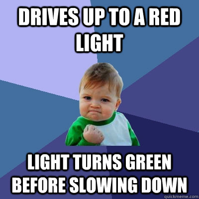 Drives up to a red light Light turns green before slowing down  Success Kid