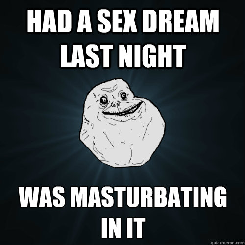had a sex dream last night  was masturbating in it - had a sex dream last night  was masturbating in it  Forever Alone