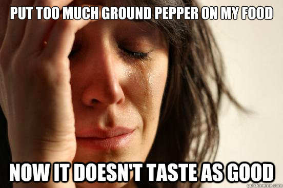 Put too much ground pepper on my food now it doesn't taste as good  First World Problems