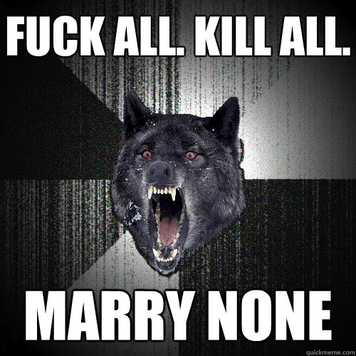 FUCK ALL. kill all.  marry none  Insanity Wolf