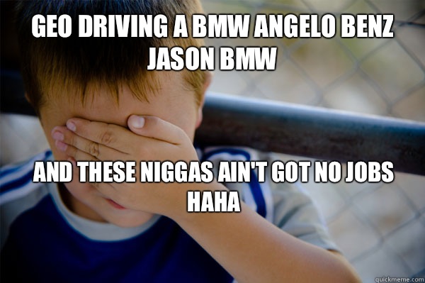Geo driving a BMW Angelo BENZ Jason BMW And these niggas ain't got no jobs haha
  Confession kid